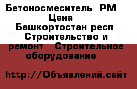 Бетоносмеситель  РМIII-120E › Цена ­ 5 500 - Башкортостан респ. Строительство и ремонт » Строительное оборудование   